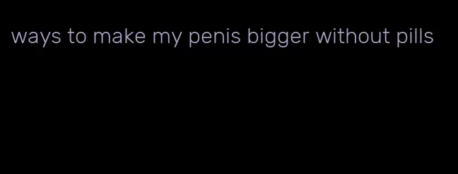 ways to make my penis bigger without pills