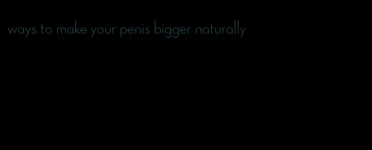 ways to make your penis bigger naturally