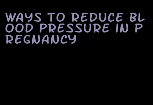 ways to reduce blood pressure in pregnancy