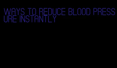 ways to reduce blood pressure instantly