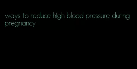 ways to reduce high blood pressure during pregnancy