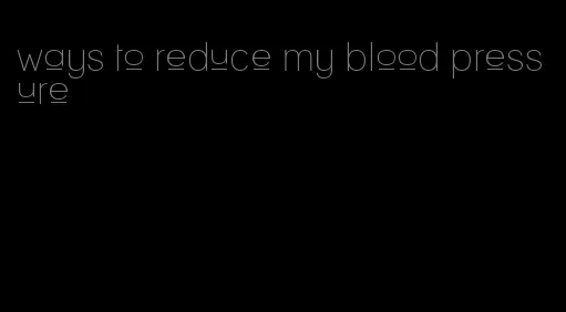 ways to reduce my blood pressure