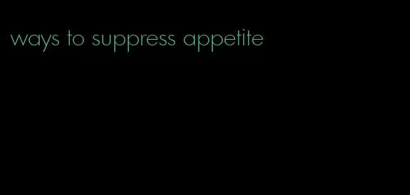 ways to suppress appetite