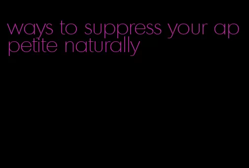 ways to suppress your appetite naturally