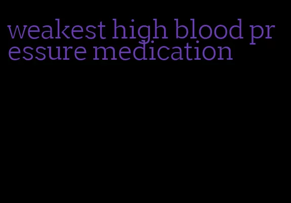 weakest high blood pressure medication