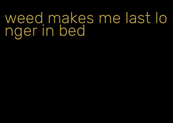 weed makes me last longer in bed