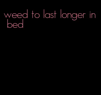 weed to last longer in bed