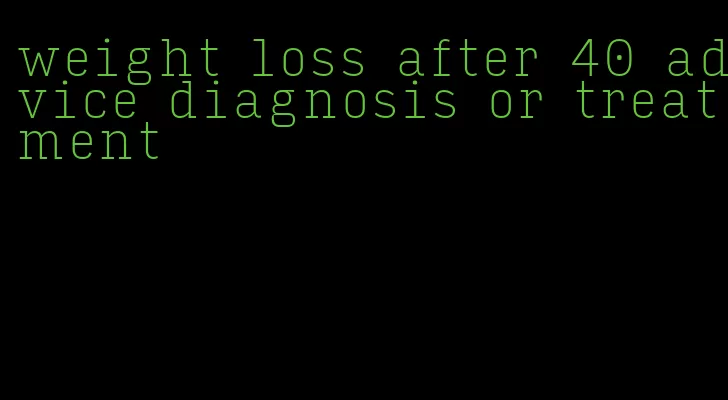 weight loss after 40 advice diagnosis or treatment