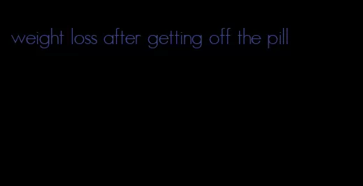 weight loss after getting off the pill