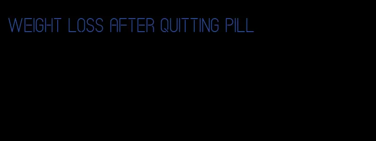 weight loss after quitting pill