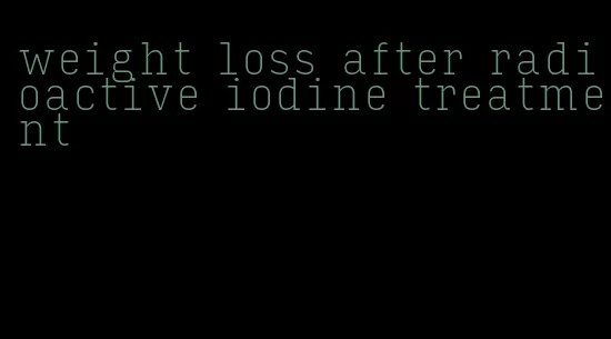 weight loss after radioactive iodine treatment