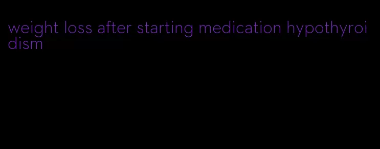 weight loss after starting medication hypothyroidism