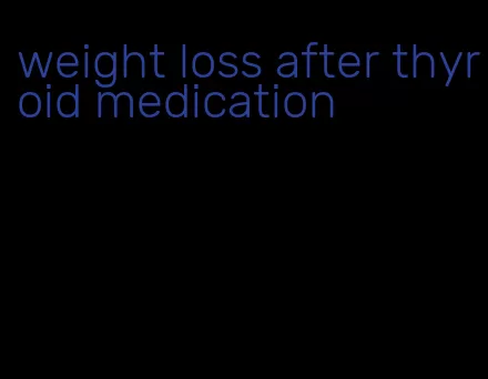 weight loss after thyroid medication