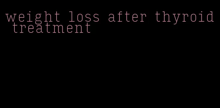 weight loss after thyroid treatment