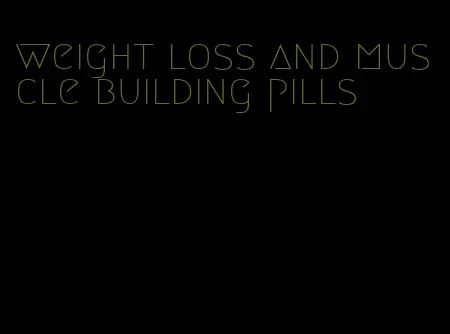 weight loss and muscle building pills