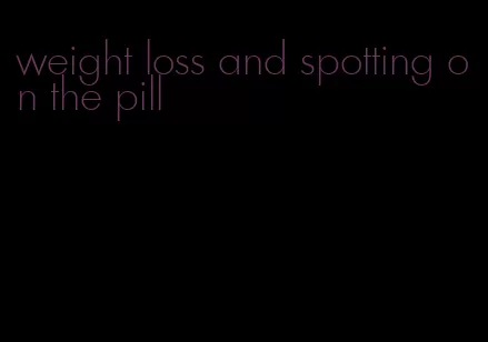 weight loss and spotting on the pill