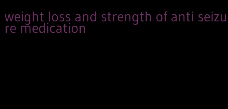 weight loss and strength of anti seizure medication