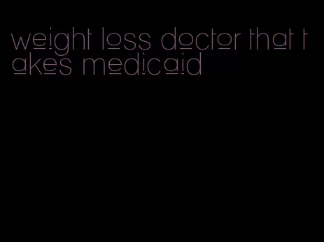 weight loss doctor that takes medicaid