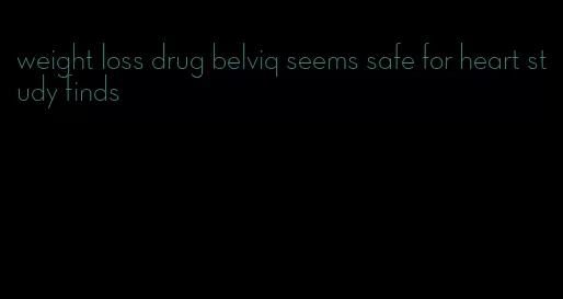 weight loss drug belviq seems safe for heart study finds