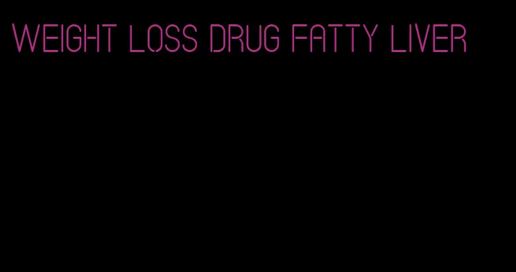 weight loss drug fatty liver