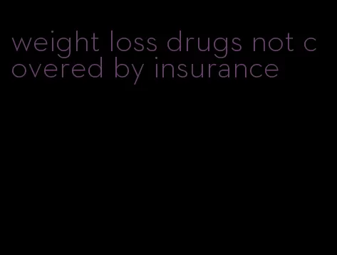 weight loss drugs not covered by insurance