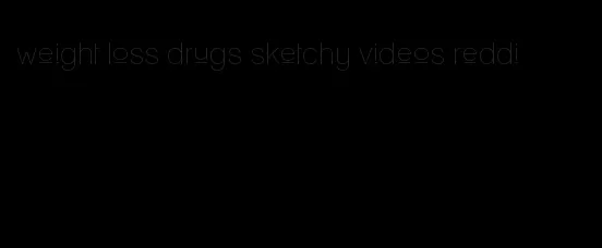 weight loss drugs sketchy videos reddi