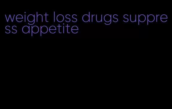 weight loss drugs suppress appetite