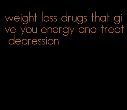 weight loss drugs that give you energy and treat depression