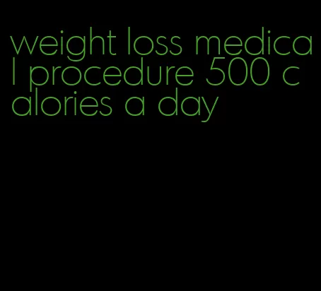 weight loss medical procedure 500 calories a day