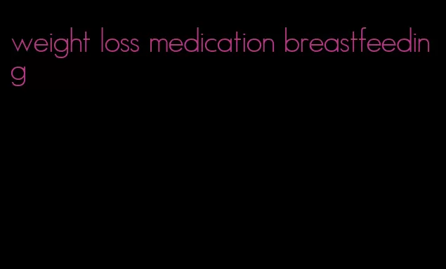 weight loss medication breastfeeding