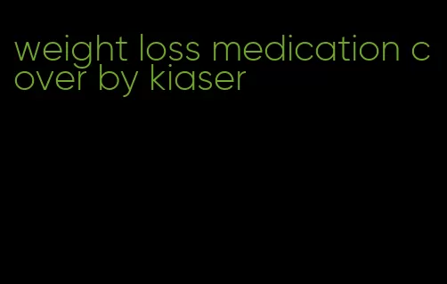 weight loss medication cover by kiaser