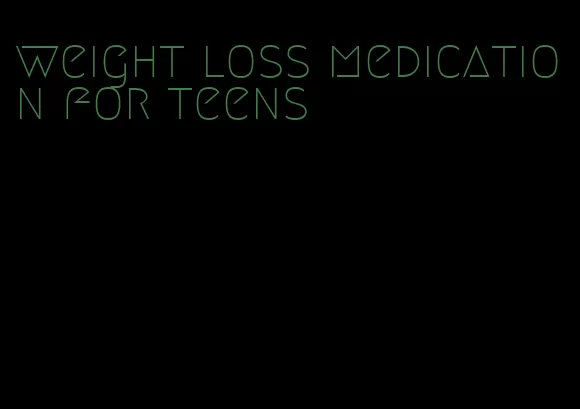 weight loss medication for teens