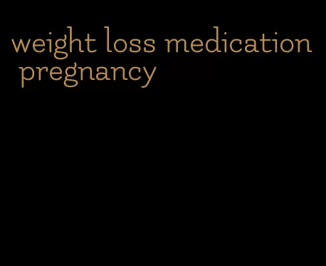 weight loss medication pregnancy