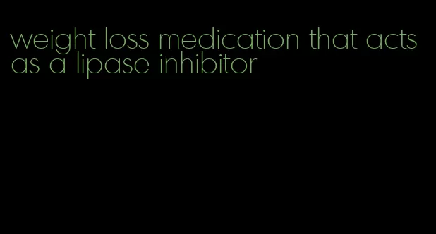 weight loss medication that acts as a lipase inhibitor