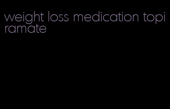 weight loss medication topiramate