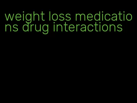 weight loss medications drug interactions