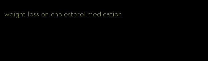 weight loss on cholesterol medication