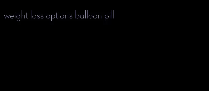 weight loss options balloon pill