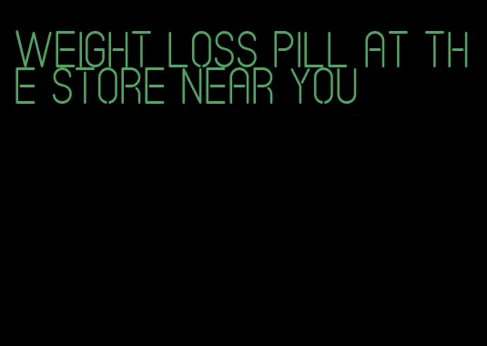 weight loss pill at the store near you