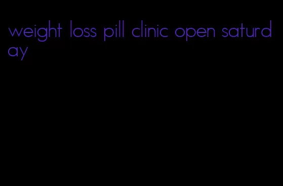 weight loss pill clinic open saturday