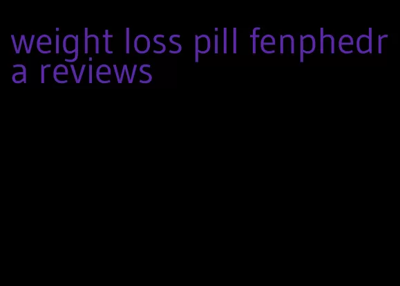 weight loss pill fenphedra reviews