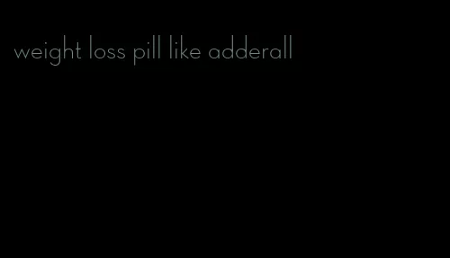 weight loss pill like adderall