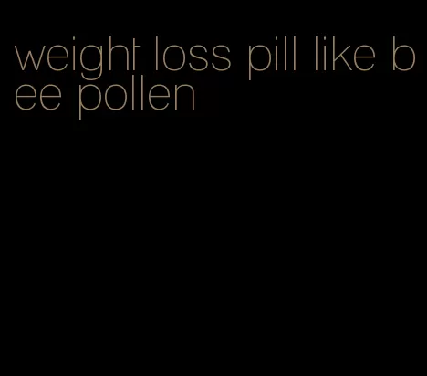 weight loss pill like bee pollen