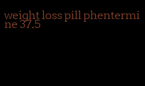 weight loss pill phentermine 37.5