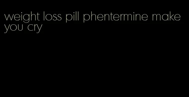 weight loss pill phentermine make you cry