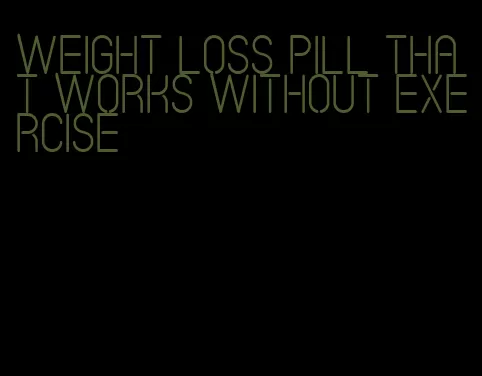 weight loss pill that works without exercise