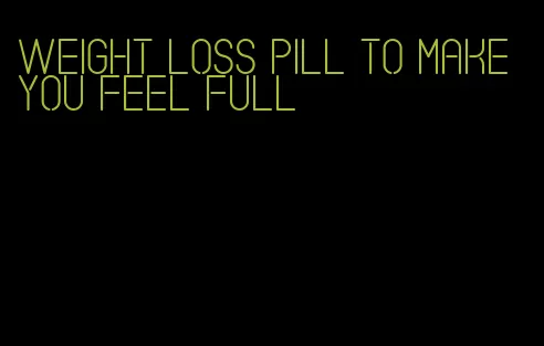 weight loss pill to make you feel full