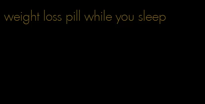 weight loss pill while you sleep