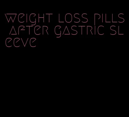 weight loss pills after gastric sleeve