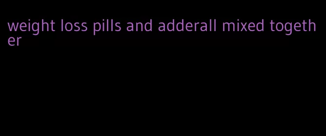 weight loss pills and adderall mixed together